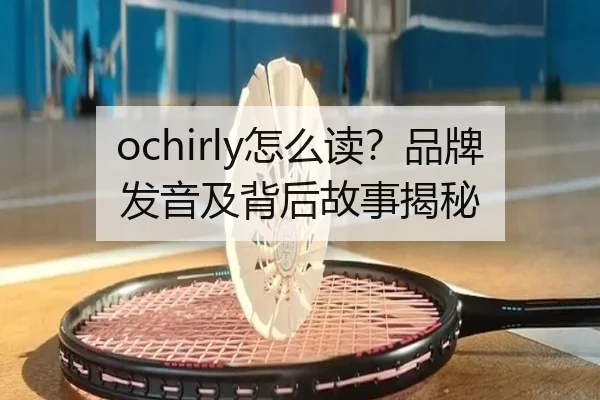 ochirly怎么读？品牌发音及背后故事揭秘