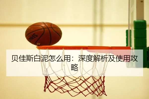 贝佳斯白泥怎么用：深度解析及使用攻略