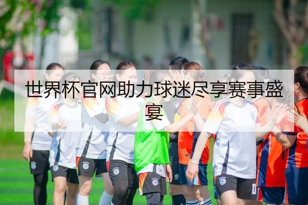 世界杯官网助力球迷尽享赛事盛宴