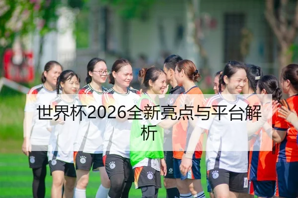 世界杯2026全新亮点与平台解析
